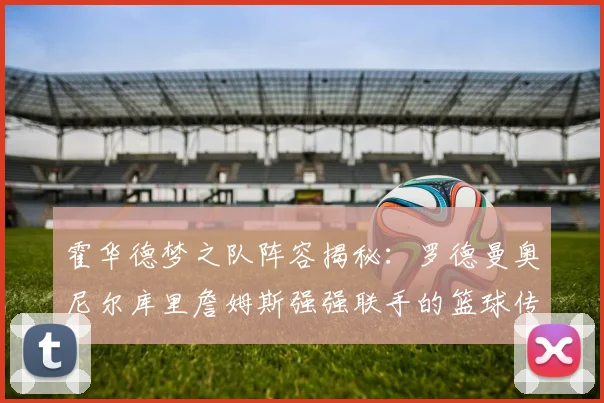 霍华德梦之队阵容揭秘：罗德曼奥尼尔库里詹姆斯强强联手的篮球传奇